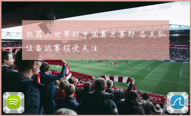 机器人世界杯中国赛开赛即 各支队伍备战赛程受关注