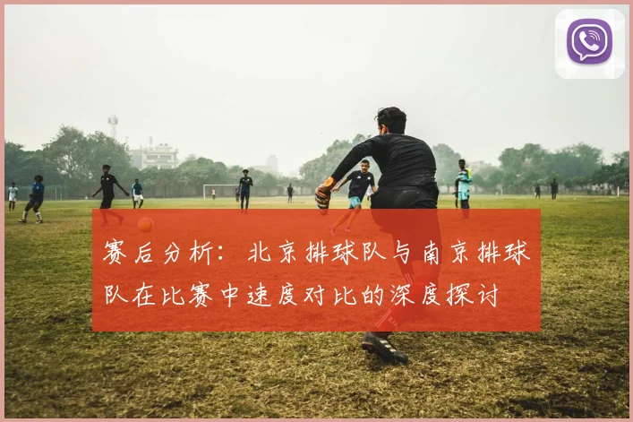 赛后分析:北京排球队与南京排球队在比赛中速度对比的深度探讨