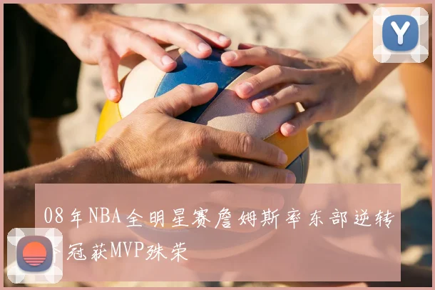 08年NBA全明星赛詹姆斯率东部逆转夺冠获MVP殊荣