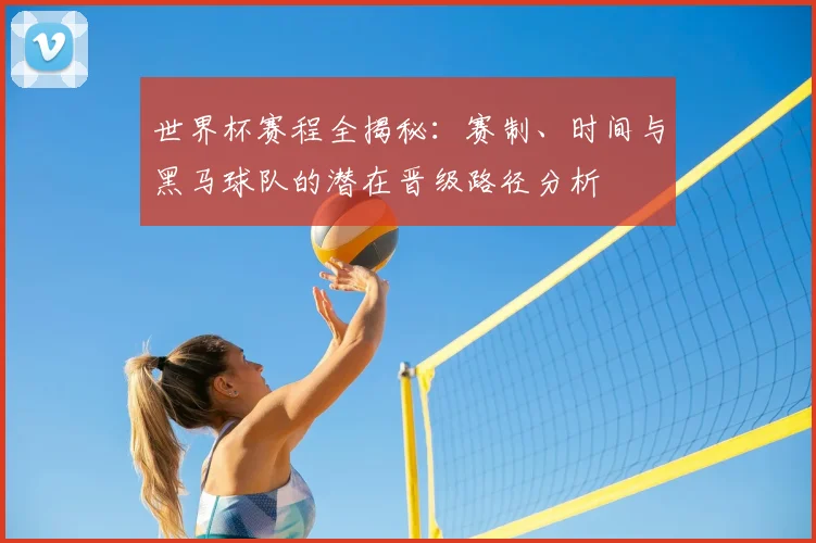 世界杯赛程全揭秘:赛制、时间与黑马球队的潜在晋级路径分析