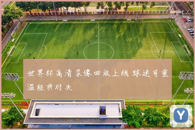 世界杯高清录像回放上线 球迷可重温经典对决