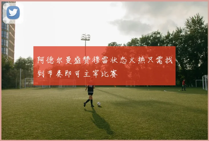 阿德尔曼盛赞穆雷状态火热只需找到节奏即可主宰比赛