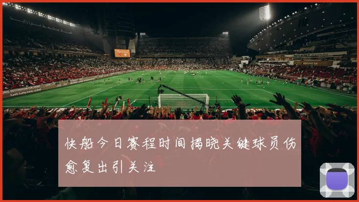 快船今日赛程时间揭晓关键球员伤愈复出引关注