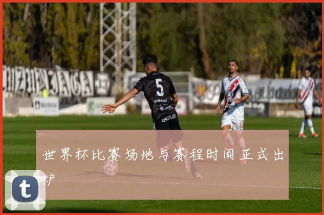世界杯比赛场地与赛程时间正式出炉