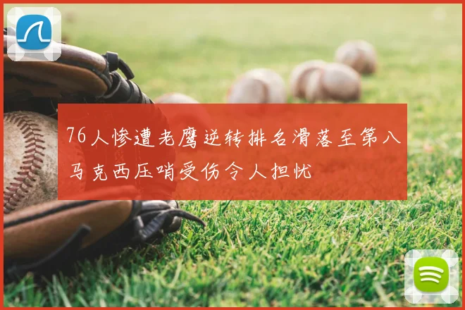 76人惨遭老鹰逆转排名滑落至第八马克西压哨受伤令人担忧