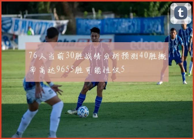 76人当前30胜战绩分析预测40胜概率高达9655胜可能性仅5