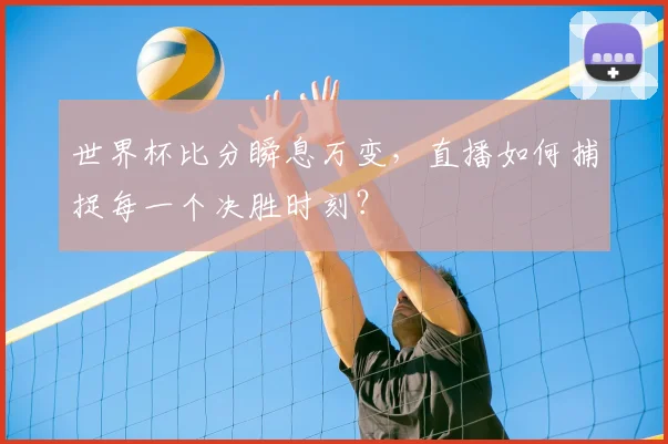 世界杯比分瞬息万变,直播如何捕捉每一个决胜时刻?