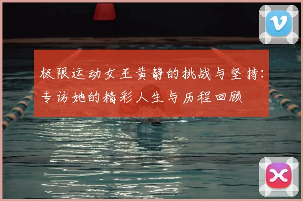 极限运动女王黄静的挑战与坚持：专访她的精彩人生与历程回顾
