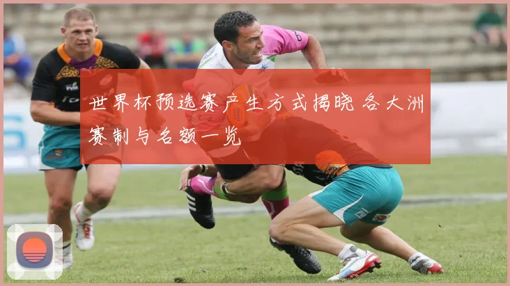 世界杯预选赛产生方式揭晓 各大洲赛制与名额一览