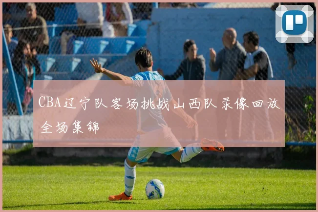 CBA辽宁队客场挑战山西队录像回放全场集锦