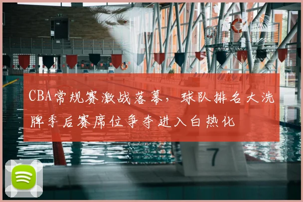 CBA常规赛激战落幕,球队排名大洗牌季后赛席位争夺进入白热化