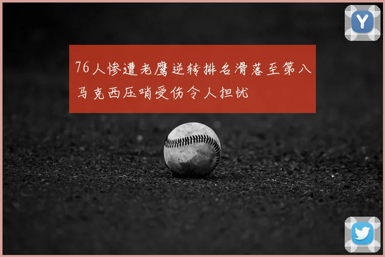 76人惨遭老鹰逆转排名滑落至第八马克西压哨受伤令人担忧