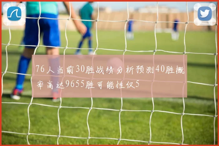 76人当前30胜战绩分析预测40胜概率高达9655胜可能性仅5