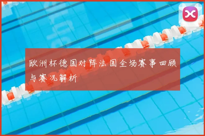 欧洲杯德国对阵法国全场赛事回顾与赛况解析