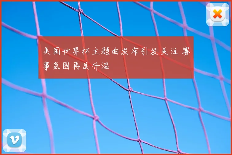 美国世界杯主题曲发布引发关注 赛事氛围再度升温