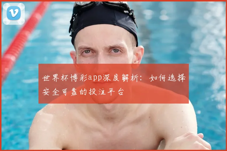 世界杯博彩app深度解析:如何选择安全可靠的投注平台