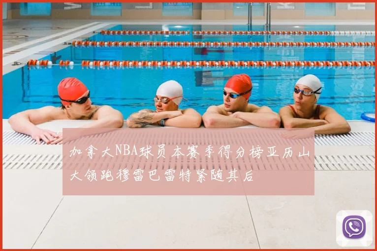 加拿大NBA球员本赛季得分榜亚历山大领跑穆雷巴雷特紧随其后