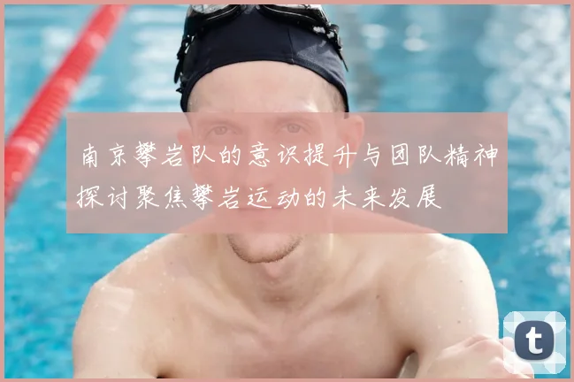 南京攀岩队的意识提升与团队精神探讨聚焦攀岩运动的未来发展