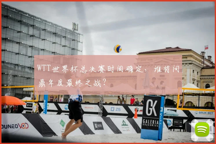 WTT世界杯总决赛时间确定,谁将问鼎年度最终之战?