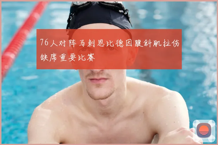 76人对阵马刺恩比德因腹斜肌拉伤缺席重要比赛
