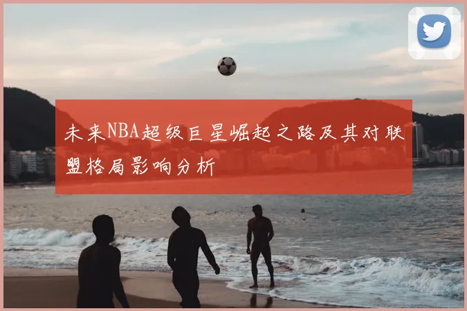 未来NBA超级巨星崛起之路及其对联盟格局影响分析