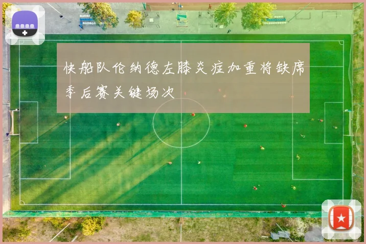 快船队伦纳德左膝炎症加重将缺席季后赛关键场次