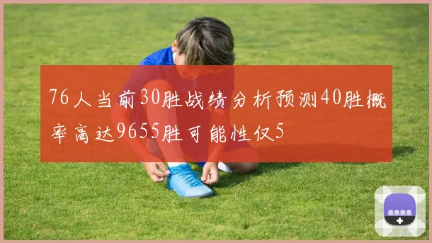 76人当前30胜战绩分析预测40胜概率高达9655胜可能性仅5