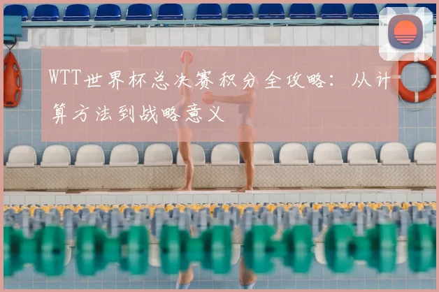 WTT世界杯总决赛积分全攻略:从计算方法到战略意义