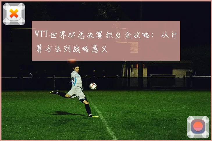 WTT世界杯总决赛积分全攻略：从计算方法到战略意义