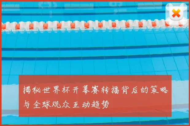 揭秘世界杯开幕赛转播背后的策略与全球观众互动趋势