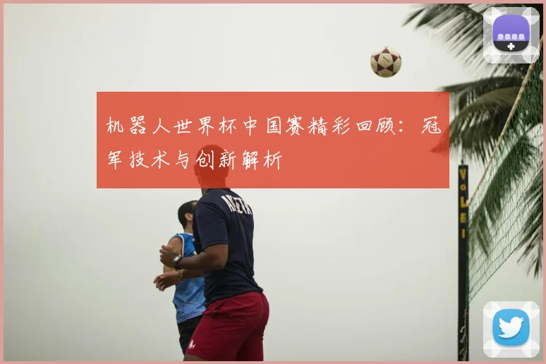 机器人世界杯中国赛精彩回顾:冠军技术与创新解析