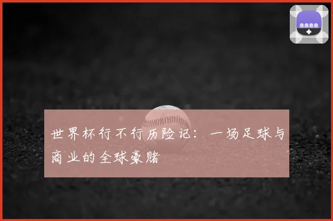 世界杯行不行历险记：一场足球与商业的全球豪赌