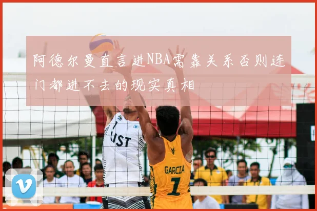 阿德尔曼直言进NBA需靠关系否则连门都进不去的现实真相