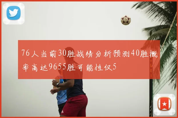 76人当前30胜战绩分析预测40胜概率高达9655胜可能性仅5