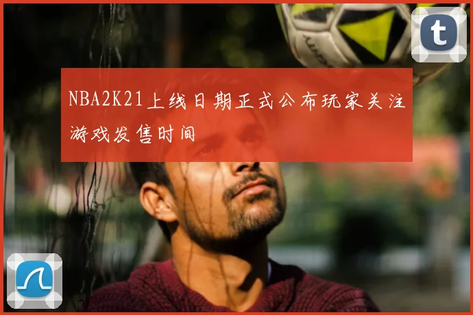 NBA2K21上线日期正式公布玩家关注游戏发售时间