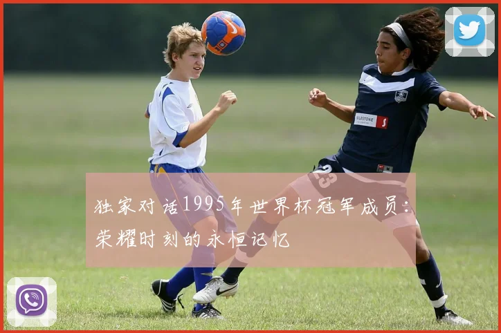 独家对话1995年世界杯冠军成员：荣耀时刻的永恒记忆