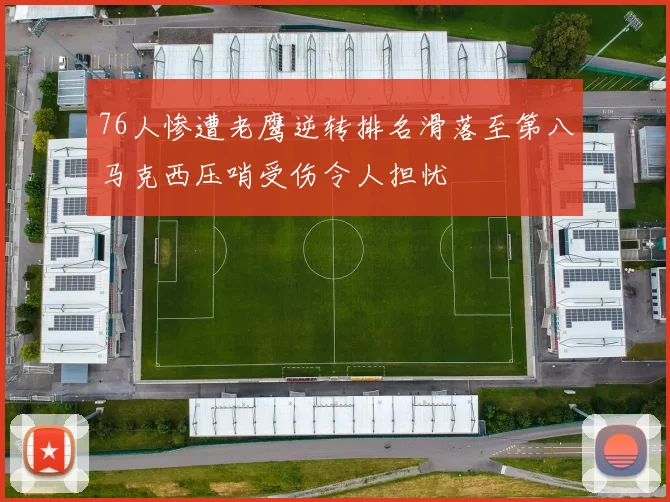 76人惨遭老鹰逆转排名滑落至第八马克西压哨受伤令人担忧