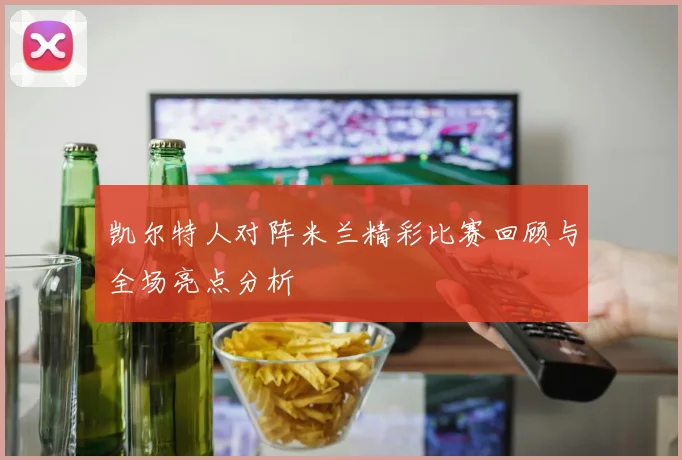 凯尔特人对阵米兰精彩比赛回顾与全场亮点分析