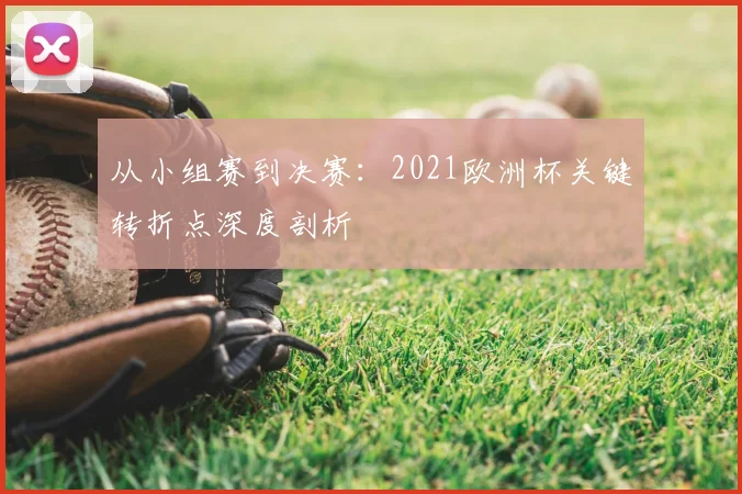 从小组赛到决赛：2021欧洲杯关键转折点深度剖析