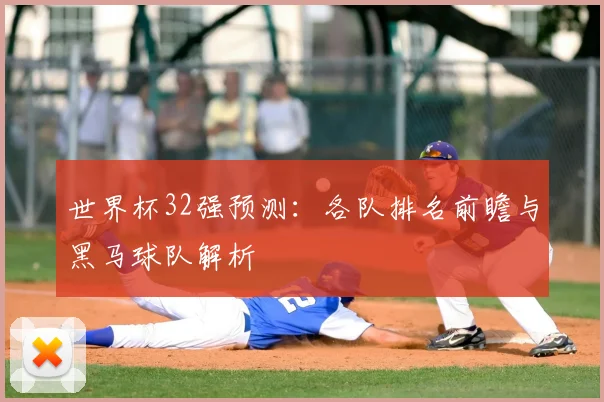 世界杯32强预测:各队排名前瞻与黑马球队解析