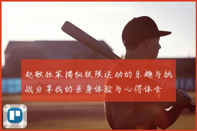 赵敏独家揭秘极限运动的乐趣与挑战分享我的亲身体验与心得体会