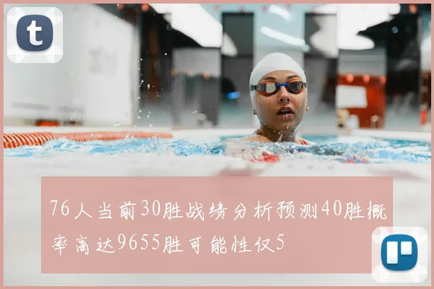 76人当前30胜战绩分析预测40胜概率高达9655胜可能性仅5