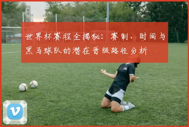 世界杯赛程全揭秘:赛制、时间与黑马球队的潜在晋级路径分析