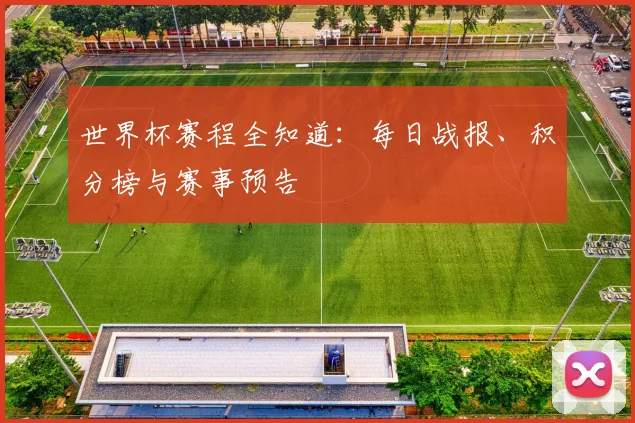 世界杯赛程全知道:每日战报、积分榜与赛事预告