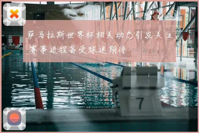 萨马拉斯世界杯相关动态引发关注 赛事进程备受球迷期待