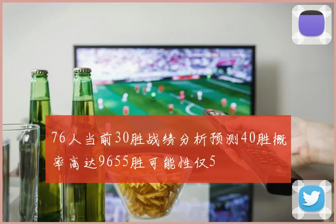 76人当前30胜战绩分析预测40胜概率高达9655胜可能性仅5