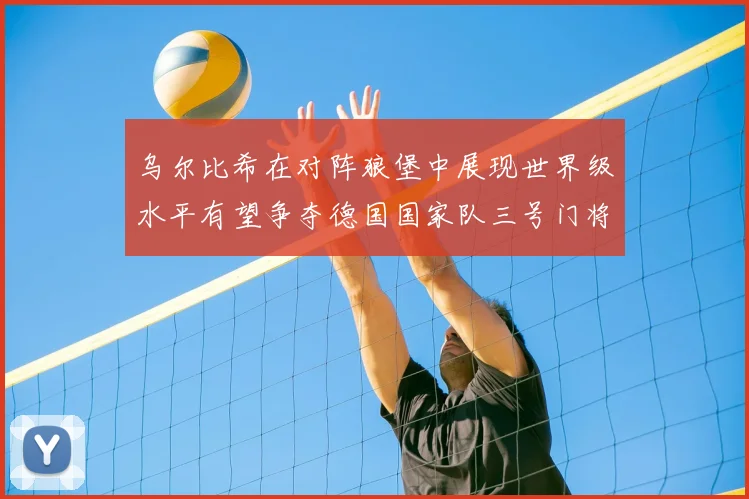 乌尔比希在对阵狼堡中展现世界级水平有望争夺德国国家队三号门将位置