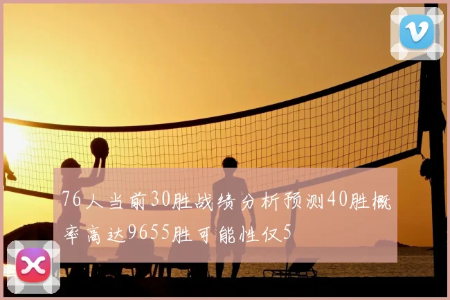 76人当前30胜战绩分析预测40胜概率高达9655胜可能性仅5