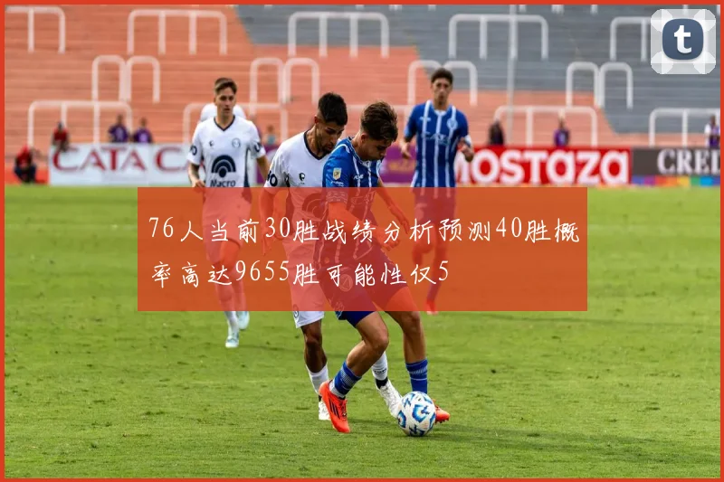 76人当前30胜战绩分析预测40胜概率高达9655胜可能性仅5