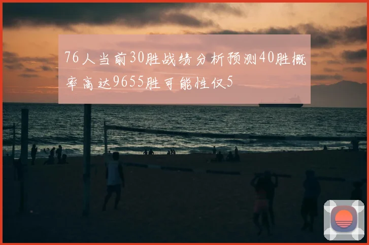 76人当前30胜战绩分析预测40胜概率高达9655胜可能性仅5